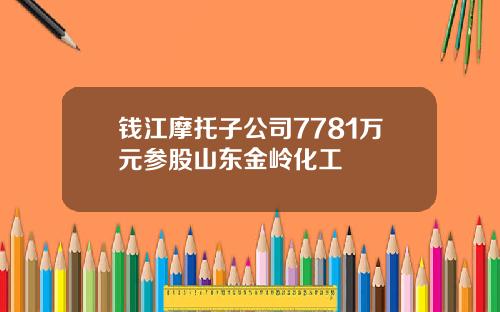 钱江摩托子公司7781万元参股山东金岭化工