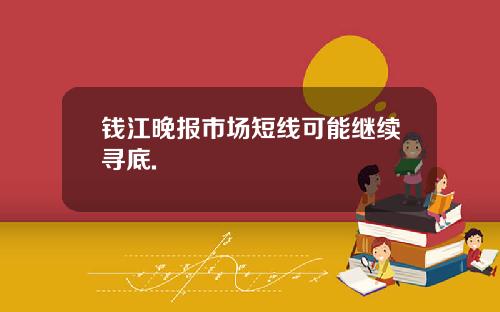 钱江晚报市场短线可能继续寻底.