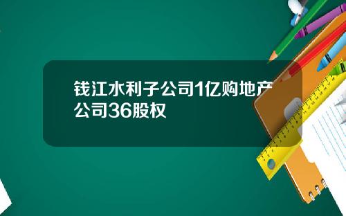 钱江水利子公司1亿购地产公司36股权