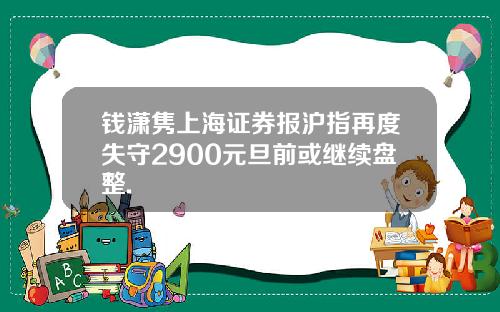 钱潇隽上海证券报沪指再度失守2900元旦前或继续盘整.