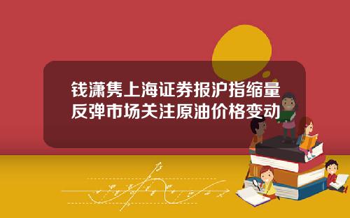 钱潇隽上海证券报沪指缩量反弹市场关注原油价格变动