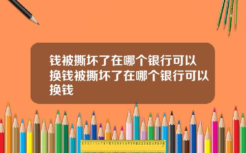 钱被撕坏了在哪个银行可以换钱被撕坏了在哪个银行可以换钱