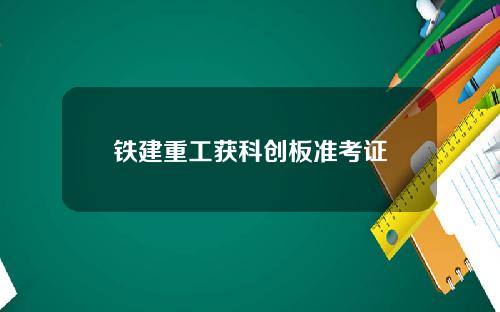 铁建重工获科创板准考证