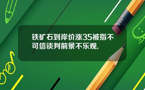 铁矿石到岸价涨35被指不可信谈判前景不乐观.