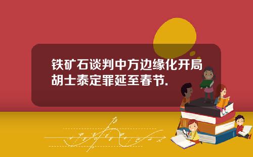 铁矿石谈判中方边缘化开局胡士泰定罪延至春节.