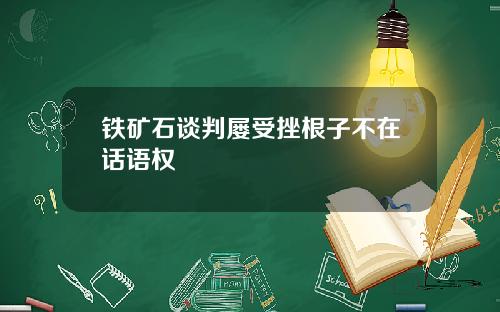 铁矿石谈判屡受挫根子不在话语权