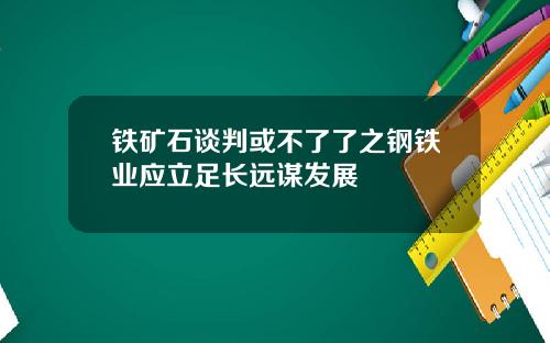 铁矿石谈判或不了了之钢铁业应立足长远谋发展
