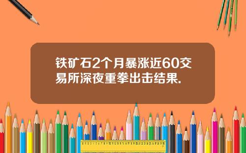 铁矿石2个月暴涨近60交易所深夜重拳出击结果.