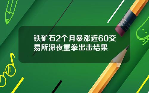 铁矿石2个月暴涨近60交易所深夜重拳出击结果