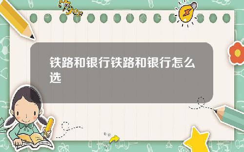铁路和银行铁路和银行怎么选