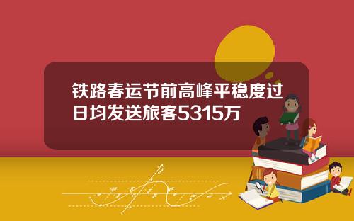 铁路春运节前高峰平稳度过日均发送旅客5315万