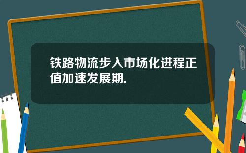 铁路物流步入市场化进程正值加速发展期.