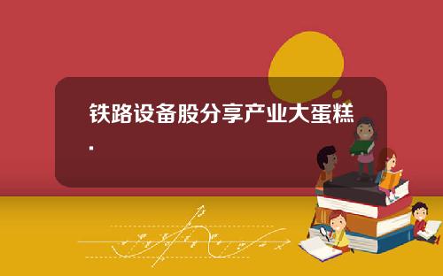 铁路设备股分享产业大蛋糕.