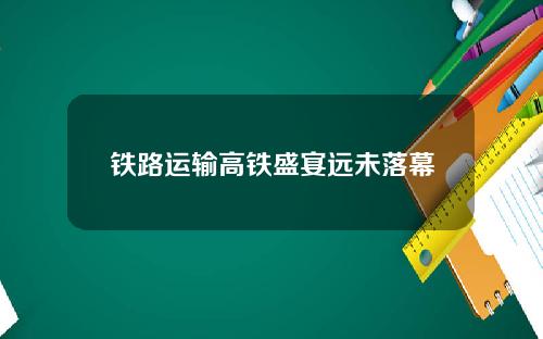 铁路运输高铁盛宴远未落幕