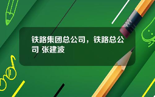 铁路集团总公司，铁路总公司 张建波