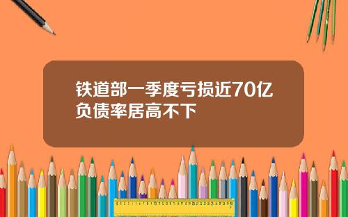 铁道部一季度亏损近70亿负债率居高不下