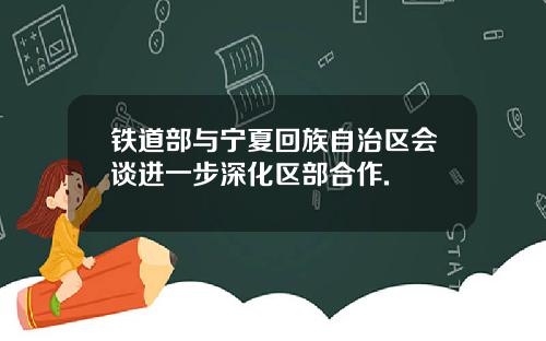 铁道部与宁夏回族自治区会谈进一步深化区部合作.