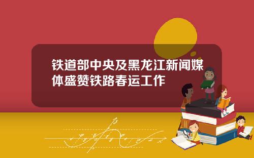铁道部中央及黑龙江新闻媒体盛赞铁路春运工作