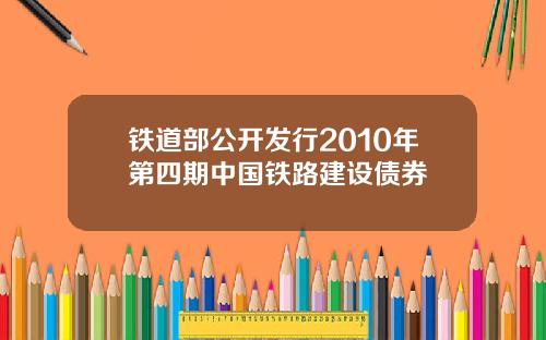 铁道部公开发行2010年第四期中国铁路建设债券