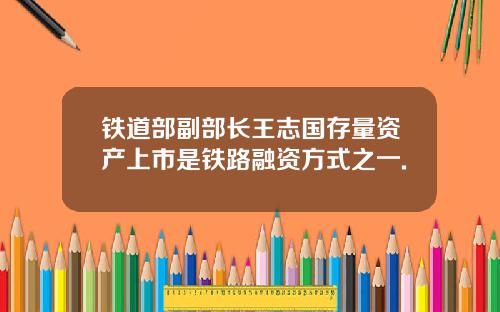 铁道部副部长王志国存量资产上市是铁路融资方式之一.