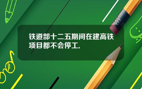 铁道部十二五期间在建高铁项目都不会停工.