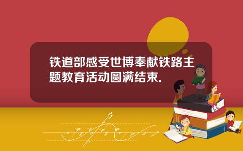 铁道部感受世博奉献铁路主题教育活动圆满结束.