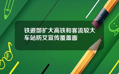 铁道部扩大高铁和客流较大车站防艾宣传覆盖面