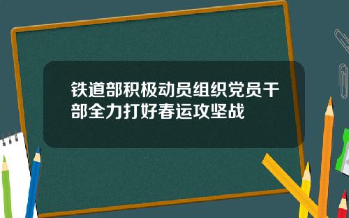 铁道部积极动员组织党员干部全力打好春运攻坚战