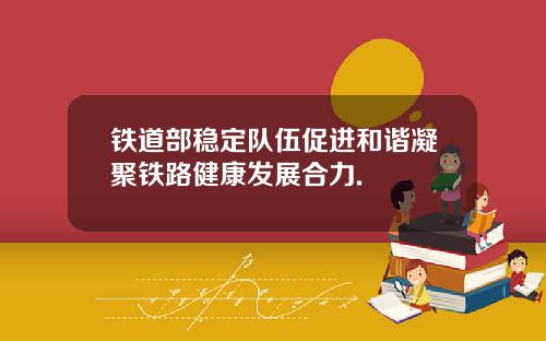 铁道部稳定队伍促进和谐凝聚铁路健康发展合力.