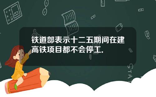 铁道部表示十二五期间在建高铁项目都不会停工.