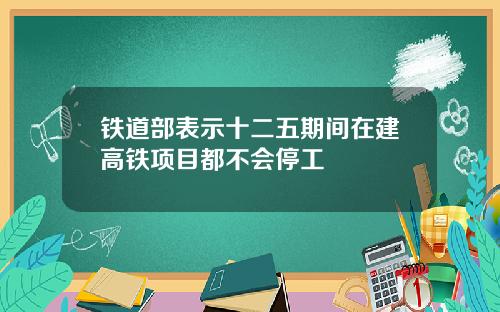 铁道部表示十二五期间在建高铁项目都不会停工