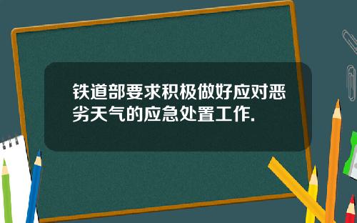 铁道部要求积极做好应对恶劣天气的应急处置工作.
