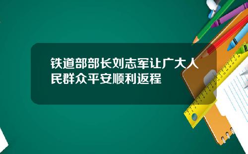 铁道部部长刘志军让广大人民群众平安顺利返程