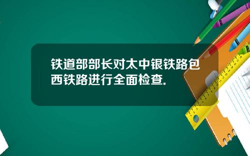 铁道部部长对太中银铁路包西铁路进行全面检查.