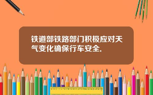 铁道部铁路部门积极应对天气变化确保行车安全.