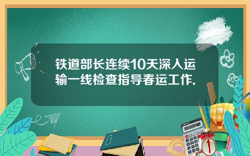 铁道部长连续10天深入运输一线检查指导春运工作.