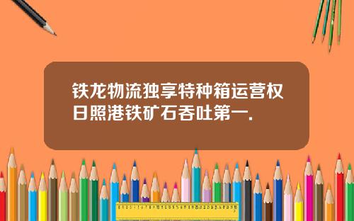 铁龙物流独享特种箱运营权日照港铁矿石吞吐第一.