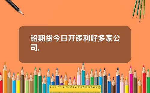 铅期货今日开锣利好多家公司.