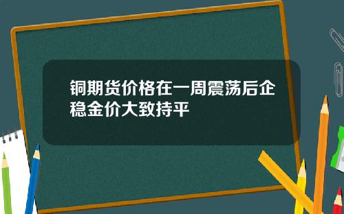 铜期货价格在一周震荡后企稳金价大致持平
