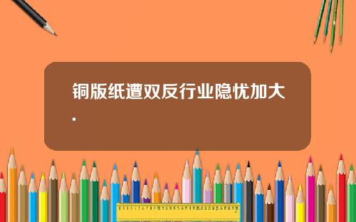 铜版纸遭双反行业隐忧加大.
