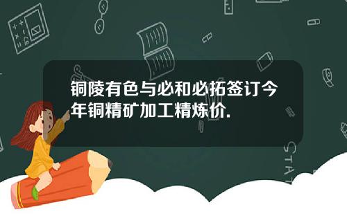 铜陵有色与必和必拓签订今年铜精矿加工精炼价.
