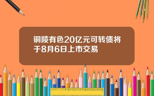铜陵有色20亿元可转债将于8月6日上市交易
