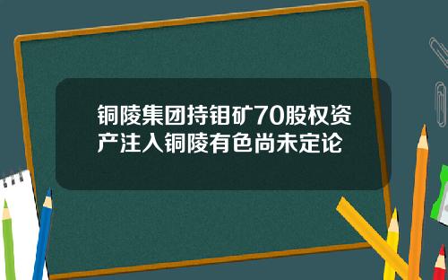 铜陵集团持钼矿70股权资产注入铜陵有色尚未定论