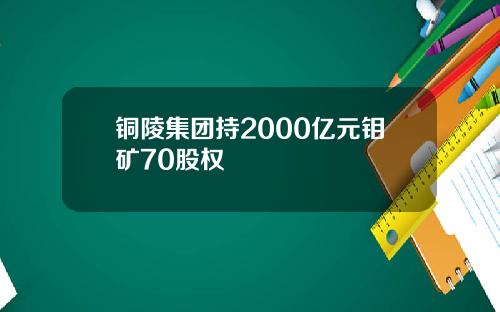 铜陵集团持2000亿元钼矿70股权