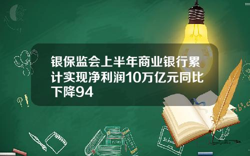 银保监会上半年商业银行累计实现净利润10万亿元同比下降94
