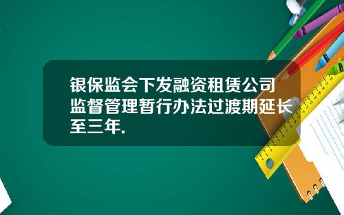 银保监会下发融资租赁公司监督管理暂行办法过渡期延长至三年.