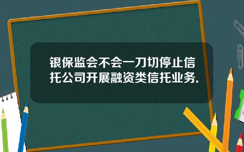 银保监会不会一刀切停止信托公司开展融资类信托业务.