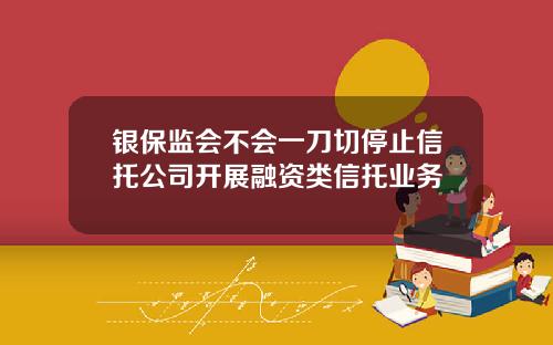 银保监会不会一刀切停止信托公司开展融资类信托业务