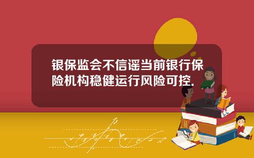 银保监会不信谣当前银行保险机构稳健运行风险可控.