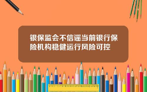 银保监会不信谣当前银行保险机构稳健运行风险可控